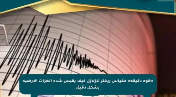 «قوة دقيقة» مقياس ريختر للزلازل كيف يقيس شدة الهزات الأرضية بشكل دقيق